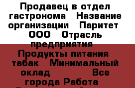 Продавец в отдел гастронома › Название организации ­ Паритет, ООО › Отрасль предприятия ­ Продукты питания, табак › Минимальный оклад ­ 25 000 - Все города Работа » Вакансии   . Адыгея респ.,Адыгейск г.